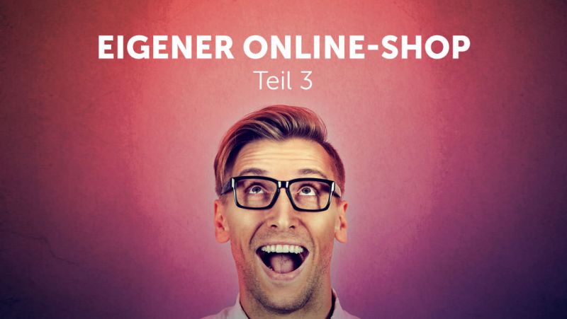 Eigener Online-Shop: Der ultimative Einsteiger-Guide – Teil 3: E-Commerce-Start in der Praxis